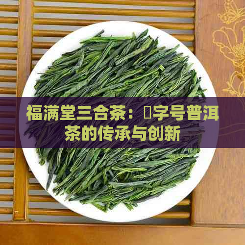 福满堂三合茶：囍字号普洱茶的传承与创新