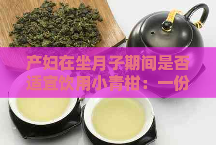 产妇在坐月子期间是否适宜饮用小青柑：一份详尽的指南