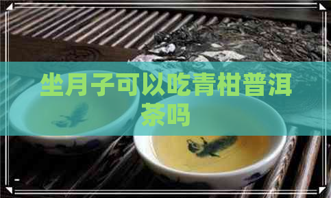 坐月子可以吃青柑普洱茶吗