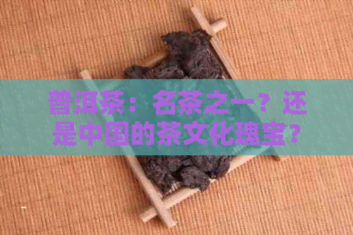 普洱茶：名茶之一？还是中国的茶文化瑰宝？