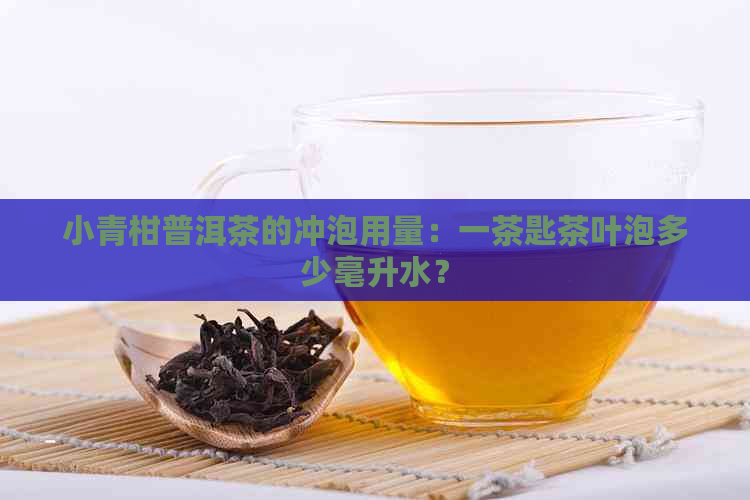 小青柑普洱茶的冲泡用量：一茶匙茶叶泡多少毫升水？