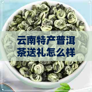 云南特产普洱茶送礼怎么样