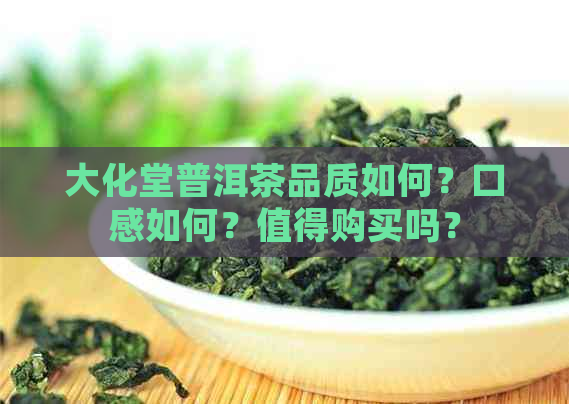 大化堂普洱茶品质如何？口感如何？值得购买吗？