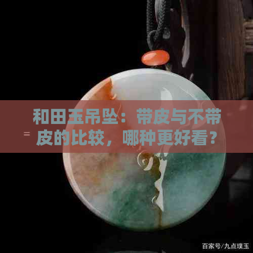 和田玉吊坠：带皮与不带皮的比较，哪种更好看？