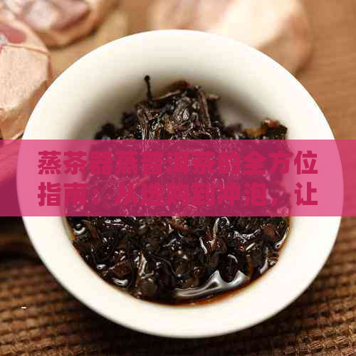 蒸茶器蒸普洱茶的全方位指南：从选购到冲泡，让你品尝到的效果！