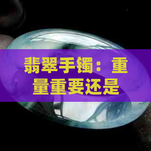 翡翠手镯：重量重要还是品质为先？揭秘如何选购合适的翡翠手镯