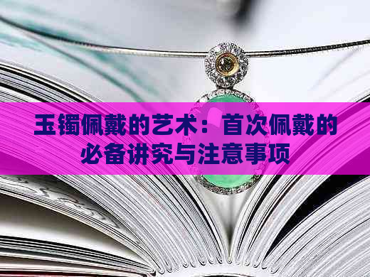 玉镯佩戴的艺术：首次佩戴的必备讲究与注意事项