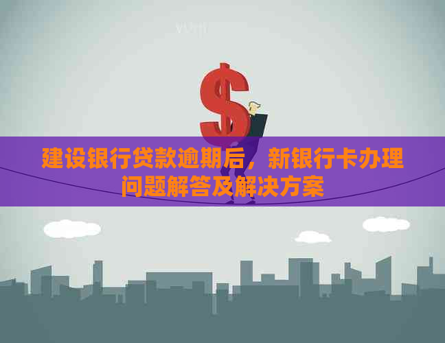 建设银行贷款逾期后，新银行卡办理问题解答及解决方案