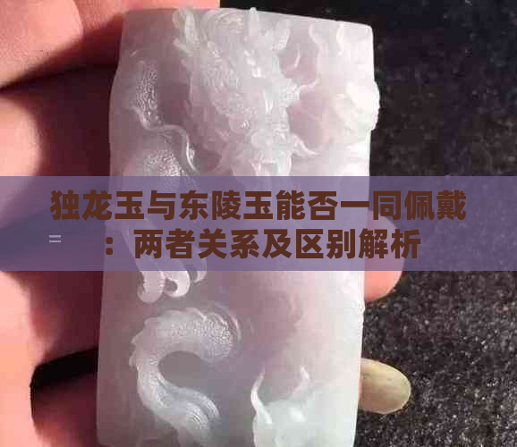 独龙玉与东陵玉能否一同佩戴：两者关系及区别解析