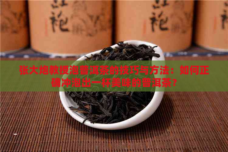 张大炮教授泡普洱茶的技巧与方法：如何正确冲泡出一杯美味的普洱茶？