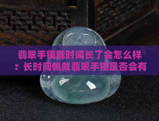 翡翠手镯戴时间长了会怎么样：长时间佩戴翡翠手镯是否会有变化？