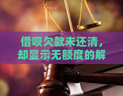 借呗欠款未还清，却显示无额度的解决方案