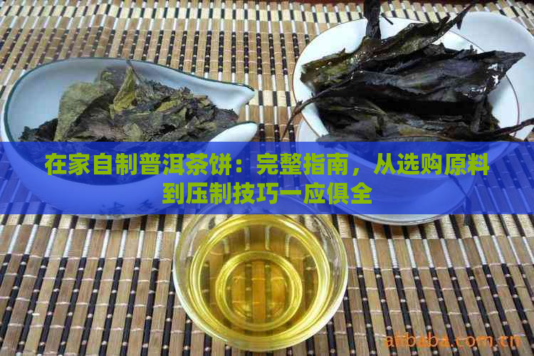 在家自制普洱茶饼：完整指南，从选购原料到压制技巧一应俱全