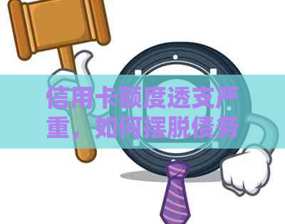 信用卡额度透支严重，如何摆脱债务困境？