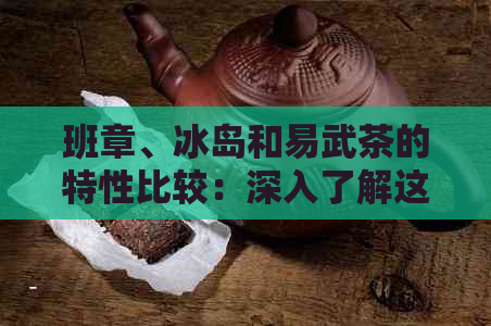 班章、冰岛和易武茶的特性比较：深入了解这三种茶叶的区别与优劣