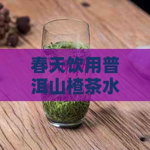 春天饮用普洱山楂茶水：清心养胃的健之道