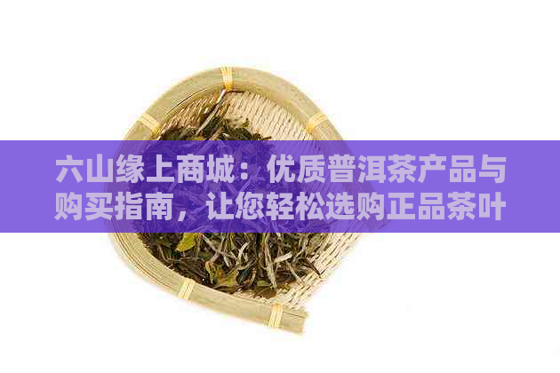 六山缘上商城：优质普洱茶产品与购买指南，让您轻松选购正品茶叶