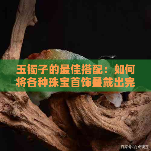 玉镯子的更佳搭配：如何将各种珠宝首饰叠戴出完美效果？