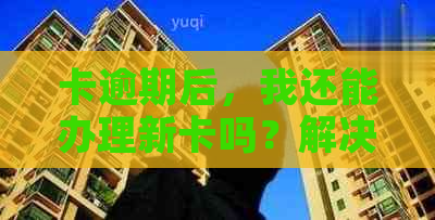 卡逾期后，我还能办理新卡吗？解决您的疑虑和相关问题