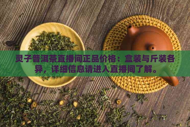 灵子普洱茶直播间正品价格：盒装与斤装各异，详细信息请进入直播间了解。