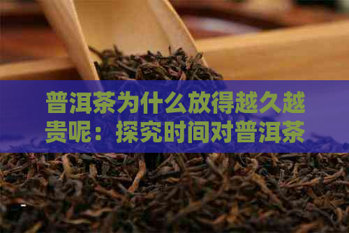 普洱茶为什么放得越久越贵呢：探究时间对普洱茶价值的影响