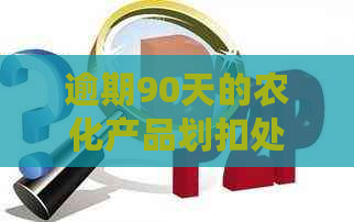 逾期90天的农化产品划扣处理时间探讨：具体步骤和影响因素分析