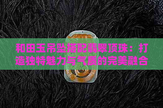 和田玉吊坠搭配翡翠顶珠：打造独特魅力与气质的完美融合