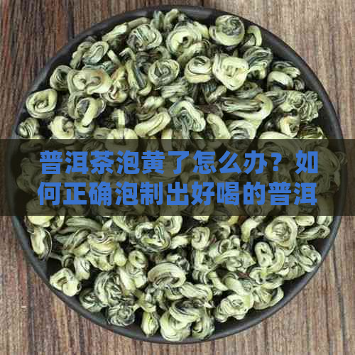 普洱茶泡黄了怎么办？如何正确泡制出好喝的普洱茶？