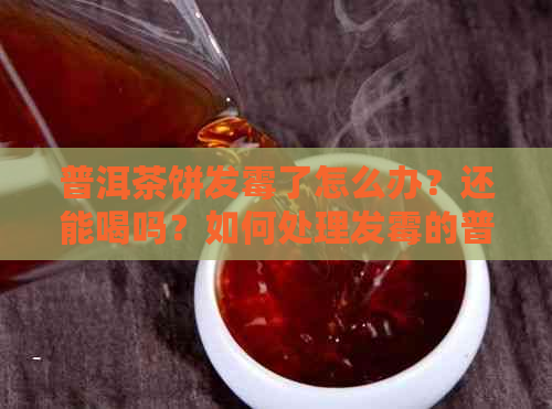 普洱茶饼发霉了怎么办？还能喝吗？如何处理发霉的普洱茶饼？-普洱茶饼发霉了还可以喝吗