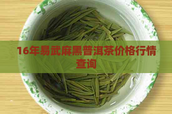 16年易武麻黑普洱茶价格行情查询