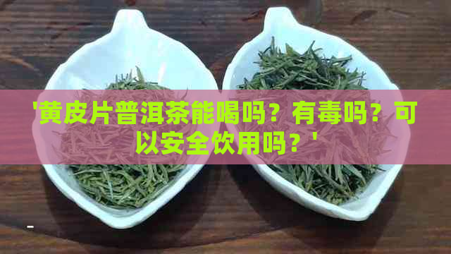 '黄皮片普洱茶能喝吗？有吗？可以安全饮用吗？'