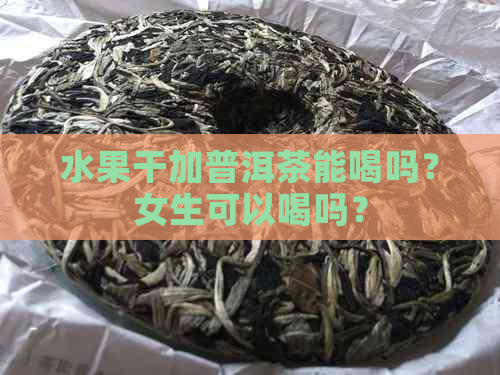 水果干加普洱茶能喝吗？女生可以喝吗？