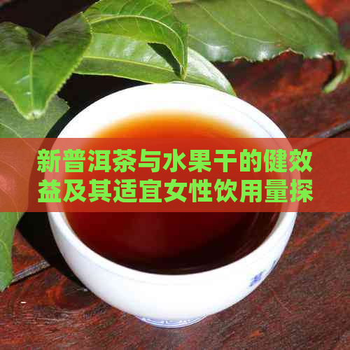 新普洱茶与水果干的健效益及其适宜女性饮用量探讨