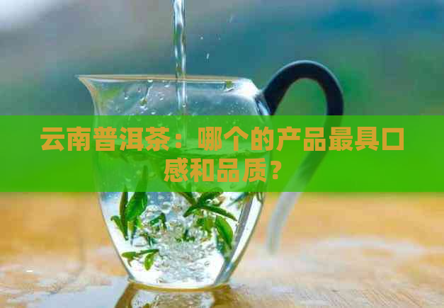 云南普洱茶：哪个的产品更具口感和品质？