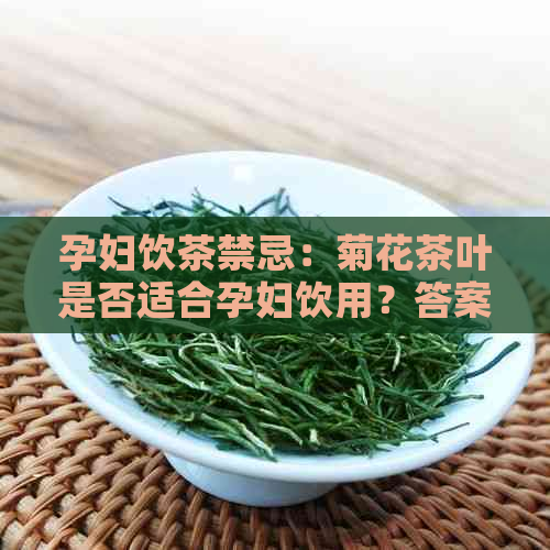 孕妇饮茶禁忌：菊花茶叶是否适合孕妇饮用？答案和注意事项都在这里！