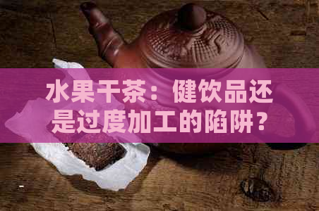 水果干茶：健饮品还是过度加工的陷阱？