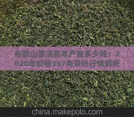 布朗山普洱茶年产量多少吨：2020年价格357克茶叶行情解析