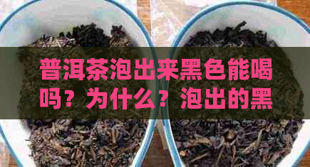 普洱茶泡出来黑色能喝吗？为什么？泡出的黑色物质是什么？