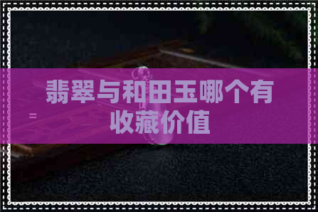 翡翠与和田玉哪个有收藏价值