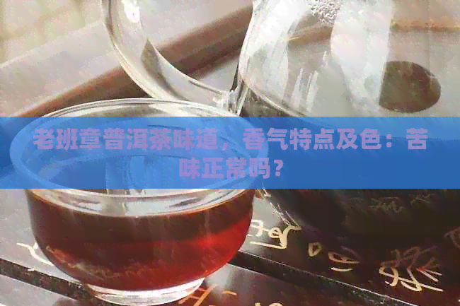 老班章普洱茶味道，香气特点及色：苦味正常吗？