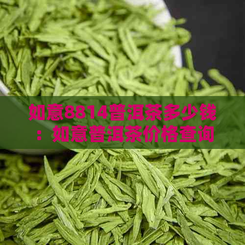 如意8814普洱茶多少钱：如意普洱茶价格查询，熟茶多少钱？