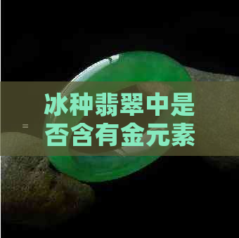 冰种翡翠中是否含有金元素？了解其价值及鉴定方法