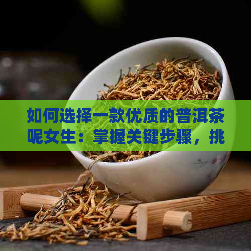 如何选择一款优质的普洱茶呢女生：掌握关键步骤，挑选出好喝的品质普洱茶