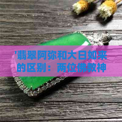 '翡翠阿弥和大日如来的区别：两位佛教神灵的特征对比'