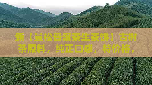 新【曼松普洱茶生茶饼】古树茶原料，纯正口感，特价格，限时抢购！