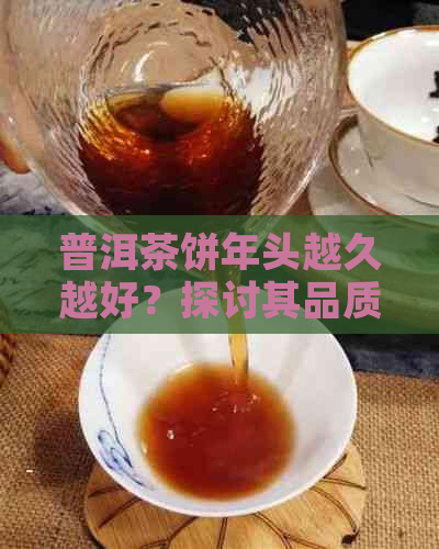 普洱茶饼年头越久越好？探讨其品质与陈化潜力