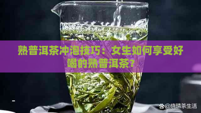 熟普洱茶冲泡技巧：女生如何享受好喝的熟普洱茶？