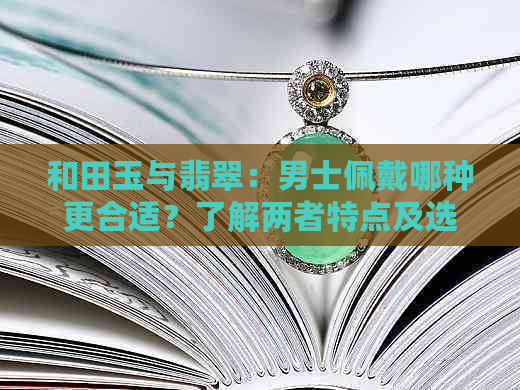 和田玉与翡翠：男士佩戴哪种更合适？了解两者特点及选择建议