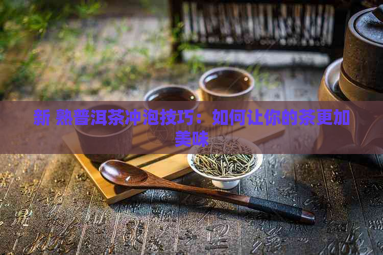 新 熟普洱茶冲泡技巧：如何让你的茶更加美味