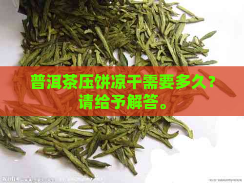 普洱茶压饼凉干需要多久？请给予解答。